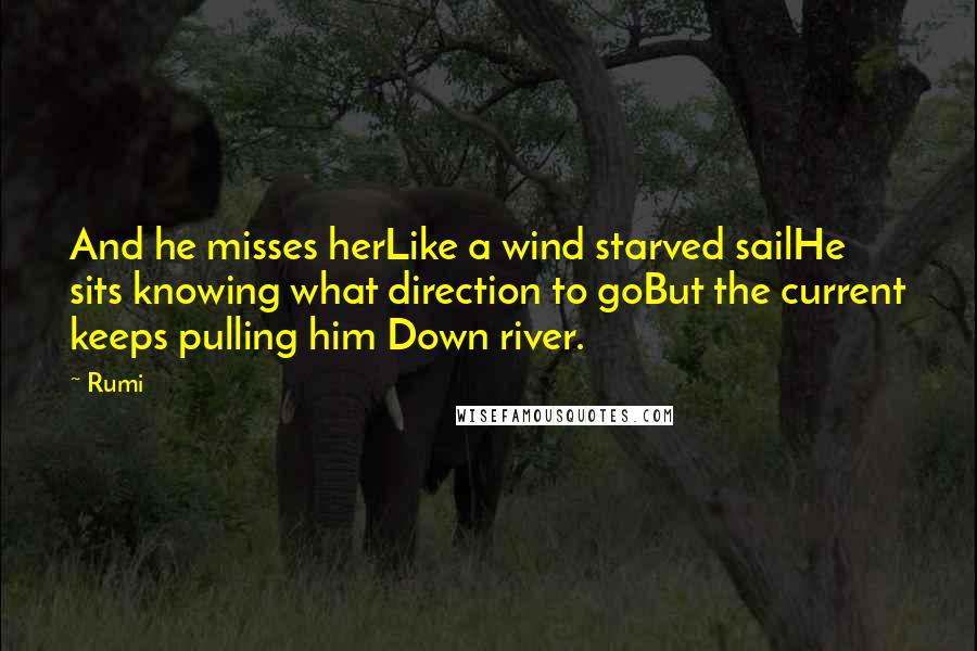 Rumi Quotes: And he misses herLike a wind starved sailHe sits knowing what direction to goBut the current keeps pulling him Down river.