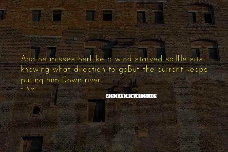 Rumi Quotes: And he misses herLike a wind starved sailHe sits knowing what direction to goBut the current keeps pulling him Down river.