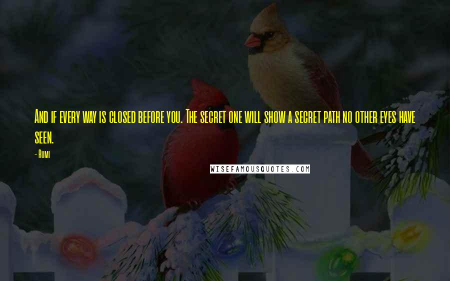 Rumi Quotes: And if every way is closed before you. The secret one will show a secret path no other eyes have seen.