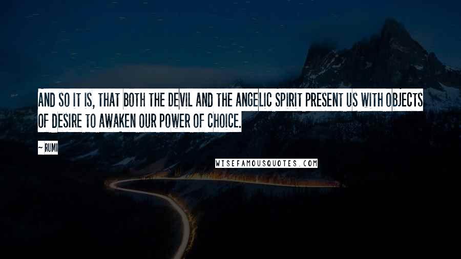 Rumi Quotes: And so it is, that both the Devil and the angelic Spirit present us with objects of desire to awaken our power of choice.