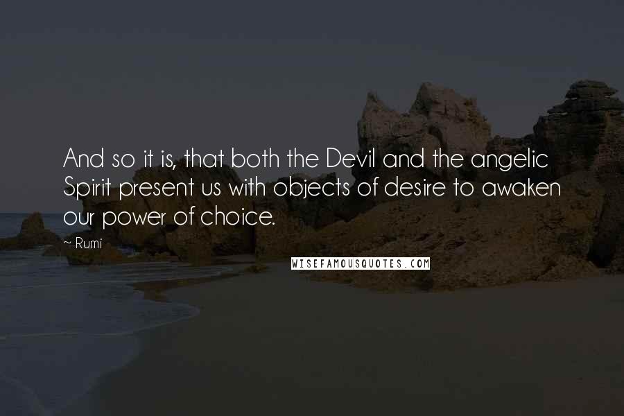 Rumi Quotes: And so it is, that both the Devil and the angelic Spirit present us with objects of desire to awaken our power of choice.