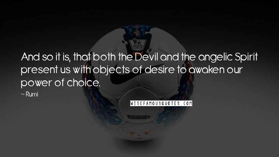 Rumi Quotes: And so it is, that both the Devil and the angelic Spirit present us with objects of desire to awaken our power of choice.