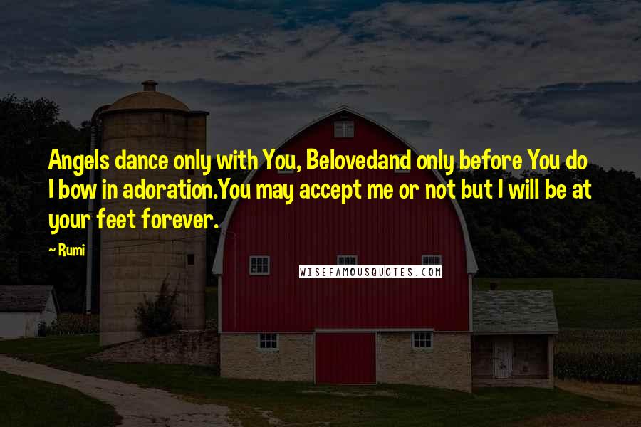 Rumi Quotes: Angels dance only with You, Belovedand only before You do I bow in adoration.You may accept me or not but I will be at your feet forever.