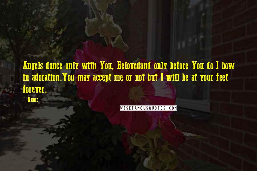 Rumi Quotes: Angels dance only with You, Belovedand only before You do I bow in adoration.You may accept me or not but I will be at your feet forever.