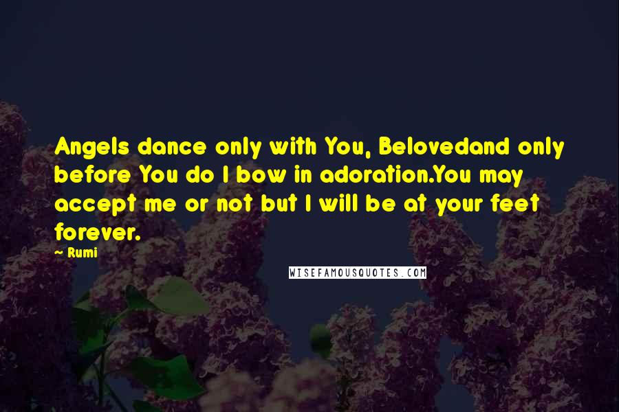 Rumi Quotes: Angels dance only with You, Belovedand only before You do I bow in adoration.You may accept me or not but I will be at your feet forever.