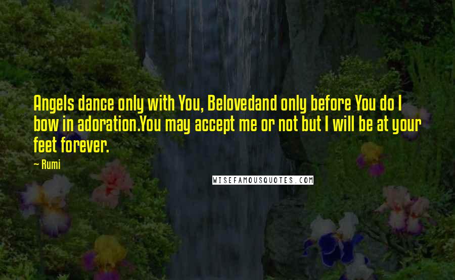 Rumi Quotes: Angels dance only with You, Belovedand only before You do I bow in adoration.You may accept me or not but I will be at your feet forever.