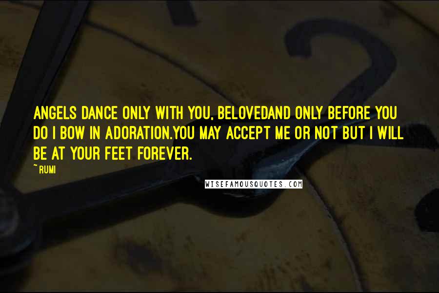 Rumi Quotes: Angels dance only with You, Belovedand only before You do I bow in adoration.You may accept me or not but I will be at your feet forever.