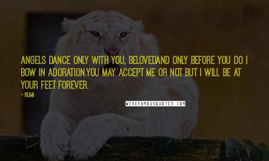 Rumi Quotes: Angels dance only with You, Belovedand only before You do I bow in adoration.You may accept me or not but I will be at your feet forever.