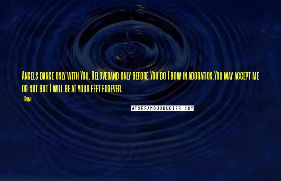 Rumi Quotes: Angels dance only with You, Belovedand only before You do I bow in adoration.You may accept me or not but I will be at your feet forever.