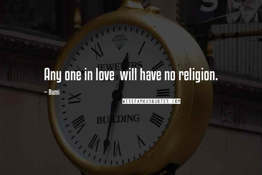 Rumi Quotes: Any one in love will have no religion.