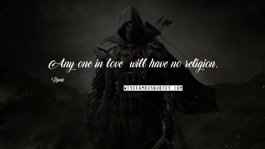 Rumi Quotes: Any one in love will have no religion.