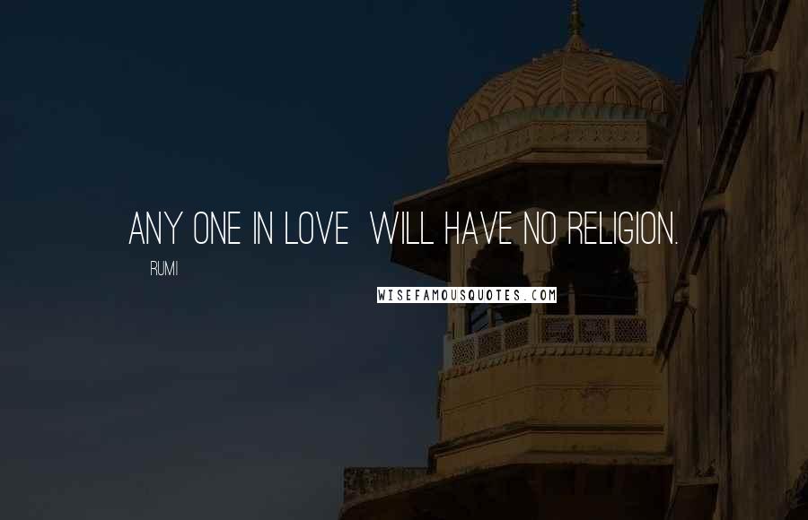 Rumi Quotes: Any one in love will have no religion.