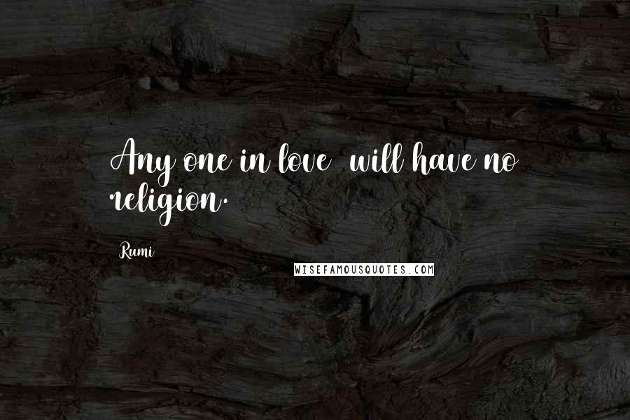Rumi Quotes: Any one in love will have no religion.