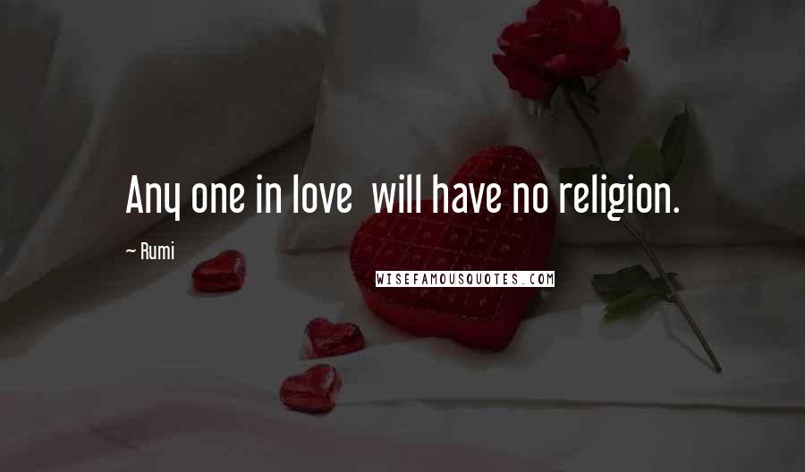 Rumi Quotes: Any one in love will have no religion.