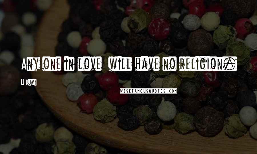 Rumi Quotes: Any one in love will have no religion.