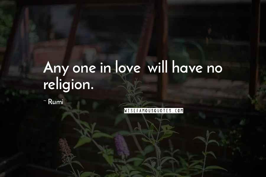 Rumi Quotes: Any one in love will have no religion.