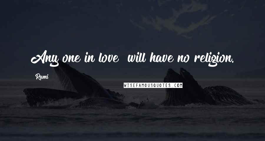 Rumi Quotes: Any one in love will have no religion.