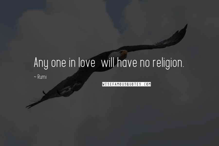 Rumi Quotes: Any one in love will have no religion.