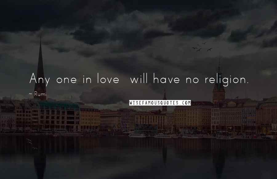 Rumi Quotes: Any one in love will have no religion.