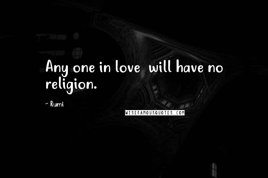 Rumi Quotes: Any one in love will have no religion.