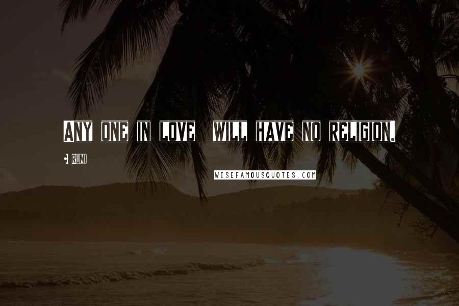 Rumi Quotes: Any one in love will have no religion.