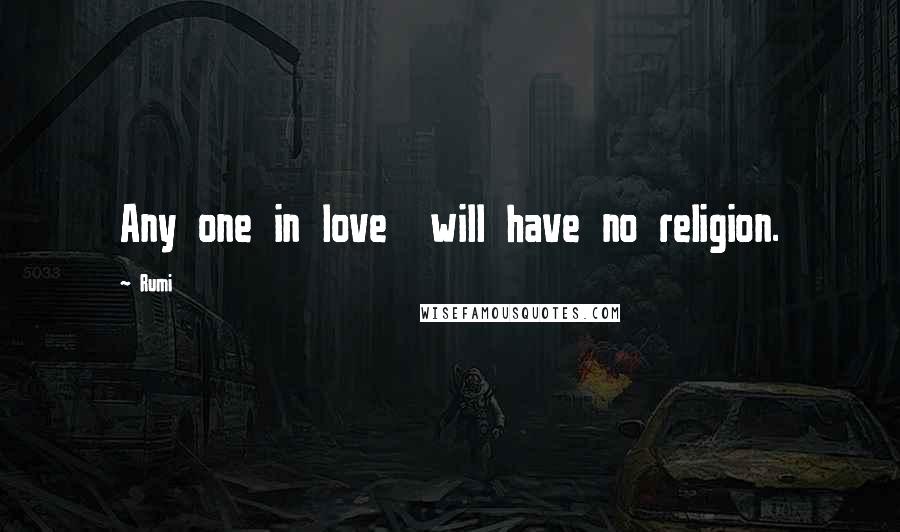 Rumi Quotes: Any one in love will have no religion.
