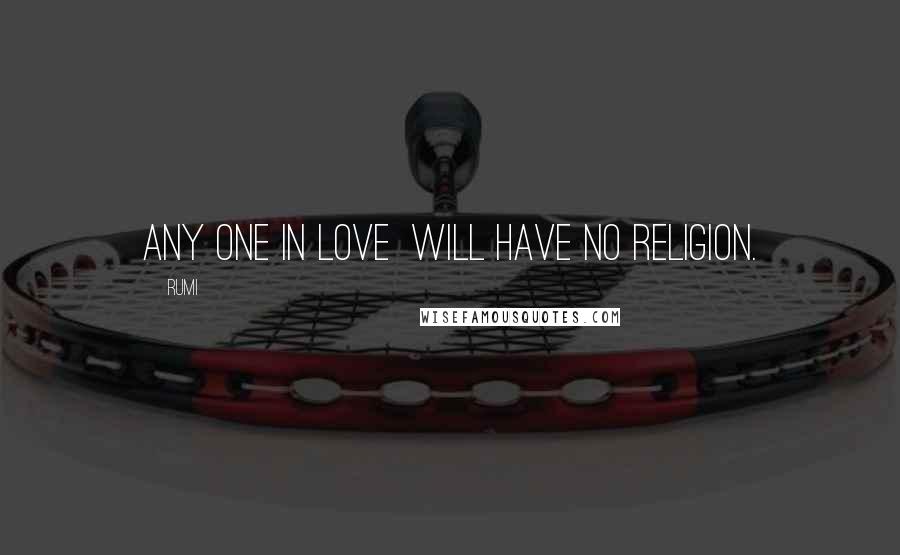 Rumi Quotes: Any one in love will have no religion.