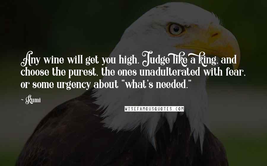 Rumi Quotes: Any wine will get you high. Judge like a king, and choose the purest, the ones unadulterated with fear, or some urgency about "what's needed."