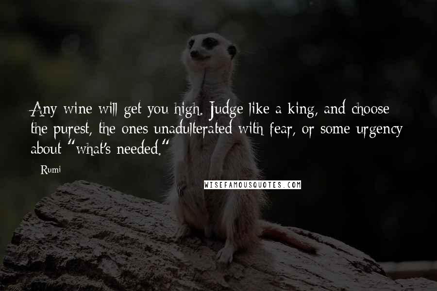 Rumi Quotes: Any wine will get you high. Judge like a king, and choose the purest, the ones unadulterated with fear, or some urgency about "what's needed."