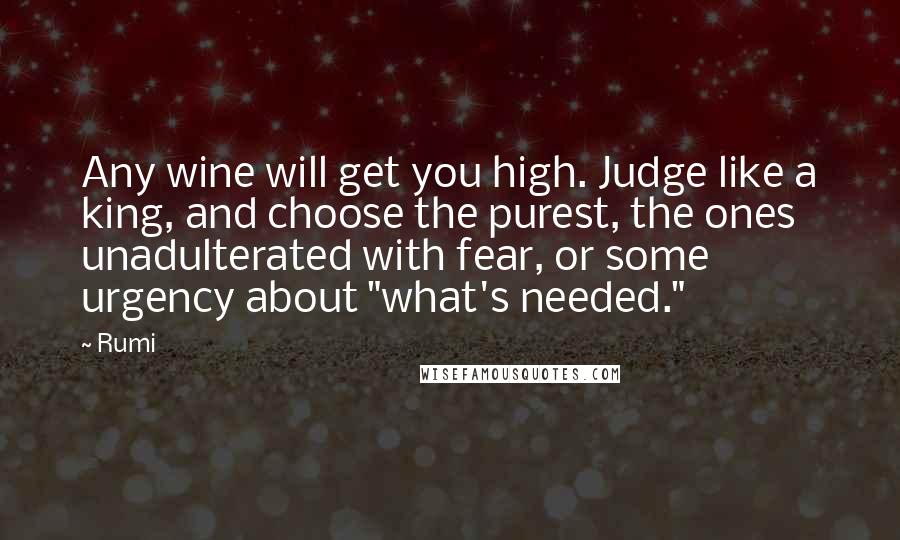 Rumi Quotes: Any wine will get you high. Judge like a king, and choose the purest, the ones unadulterated with fear, or some urgency about "what's needed."