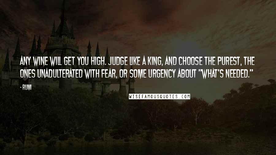 Rumi Quotes: Any wine will get you high. Judge like a king, and choose the purest, the ones unadulterated with fear, or some urgency about "what's needed."