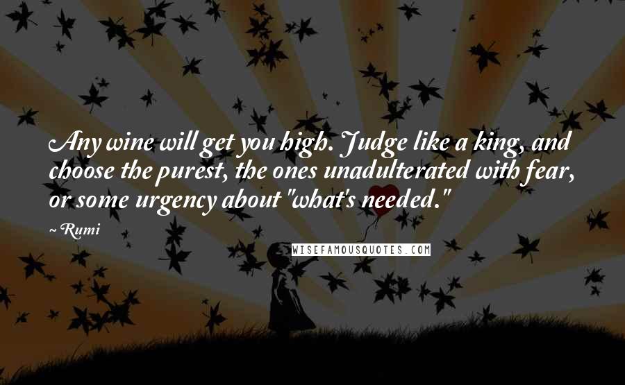 Rumi Quotes: Any wine will get you high. Judge like a king, and choose the purest, the ones unadulterated with fear, or some urgency about "what's needed."