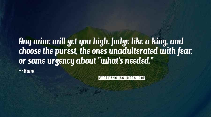 Rumi Quotes: Any wine will get you high. Judge like a king, and choose the purest, the ones unadulterated with fear, or some urgency about "what's needed."
