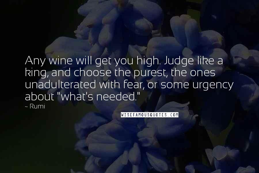 Rumi Quotes: Any wine will get you high. Judge like a king, and choose the purest, the ones unadulterated with fear, or some urgency about "what's needed."