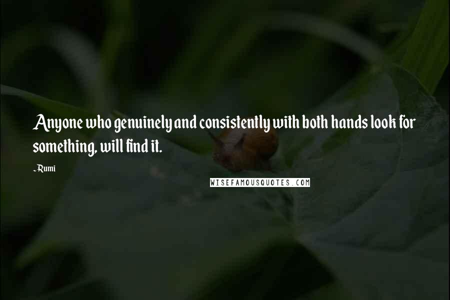 Rumi Quotes: Anyone who genuinely and consistently with both hands look for something, will find it.