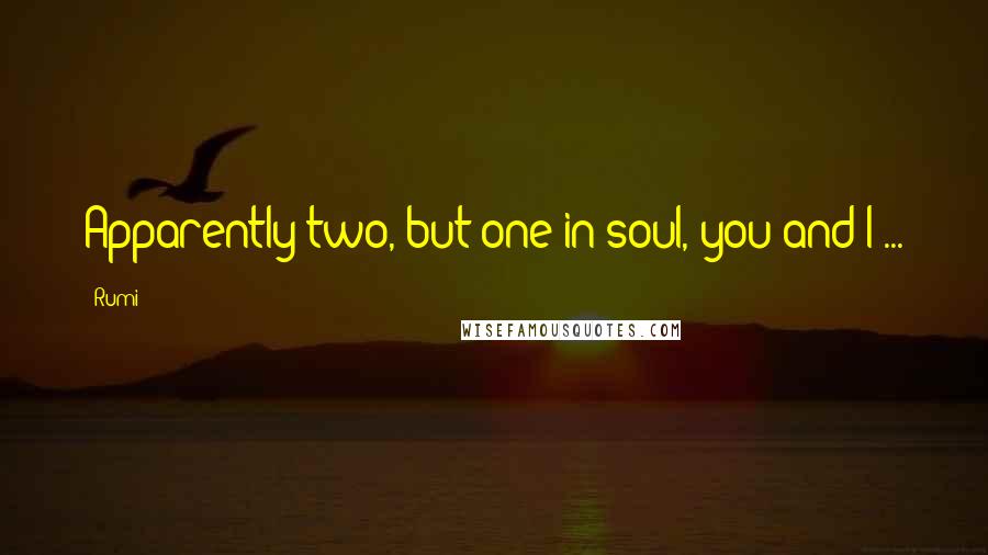 Rumi Quotes: Apparently two, but one in soul, you and I ...