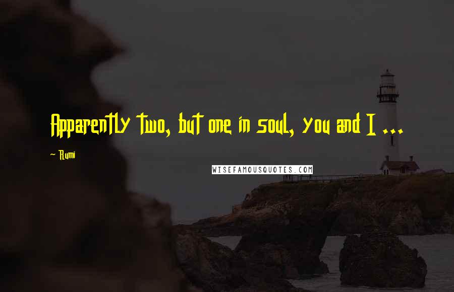 Rumi Quotes: Apparently two, but one in soul, you and I ...