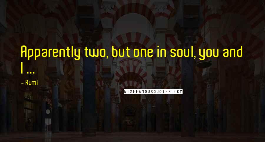 Rumi Quotes: Apparently two, but one in soul, you and I ...