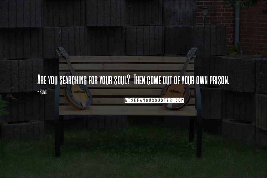Rumi Quotes: Are you searching for your soul?  Then come out of your own prison.