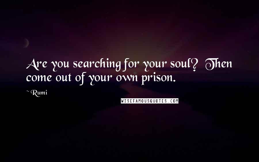 Rumi Quotes: Are you searching for your soul?  Then come out of your own prison.