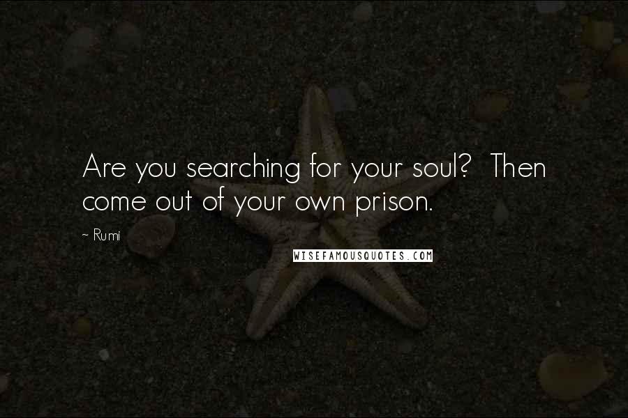 Rumi Quotes: Are you searching for your soul?  Then come out of your own prison.