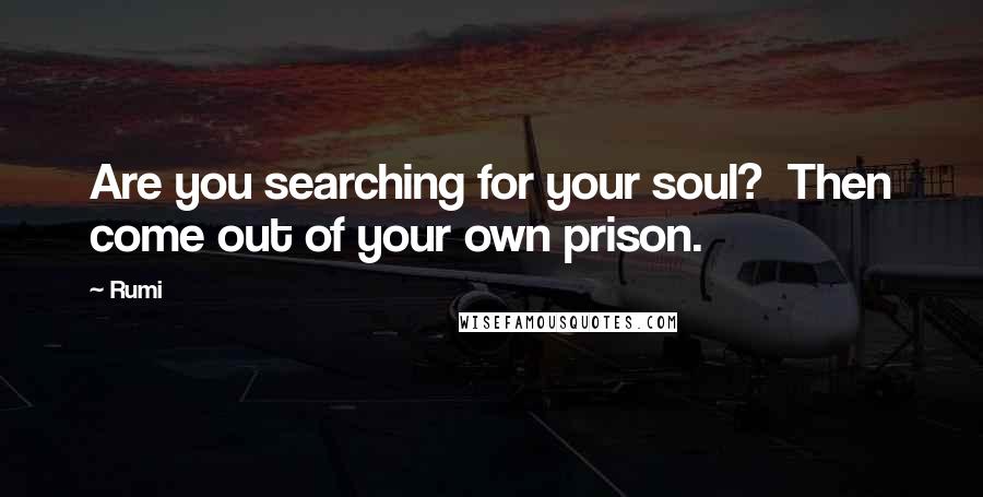 Rumi Quotes: Are you searching for your soul?  Then come out of your own prison.