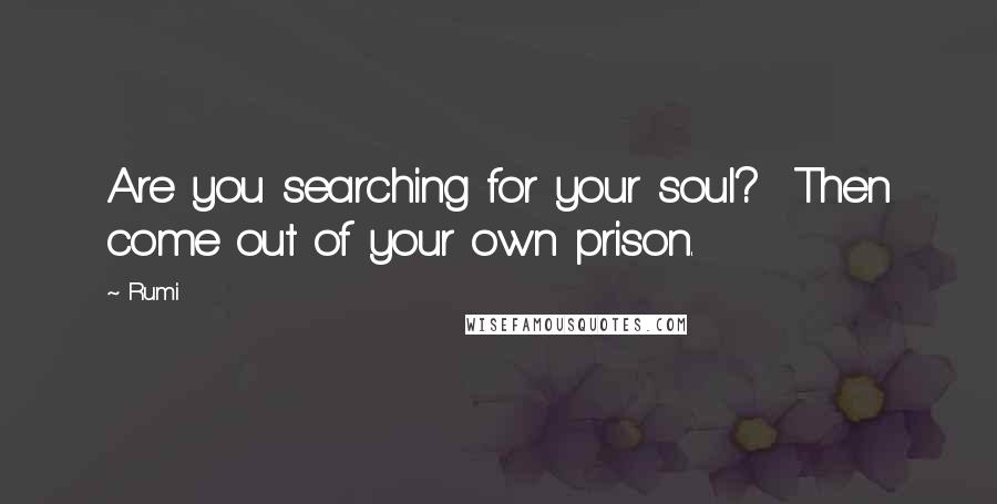 Rumi Quotes: Are you searching for your soul?  Then come out of your own prison.