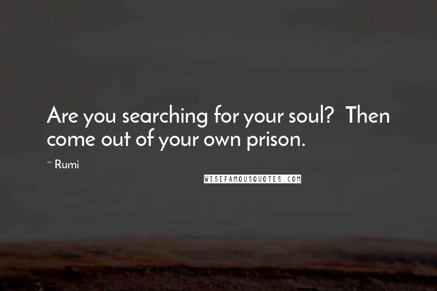 Rumi Quotes: Are you searching for your soul?  Then come out of your own prison.