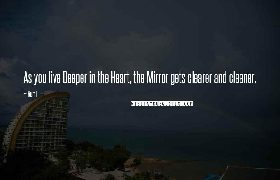 Rumi Quotes: As you live Deeper in the Heart, the Mirror gets clearer and cleaner.