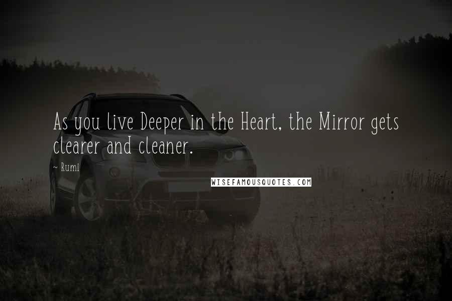 Rumi Quotes: As you live Deeper in the Heart, the Mirror gets clearer and cleaner.