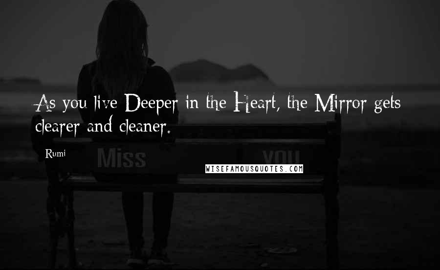 Rumi Quotes: As you live Deeper in the Heart, the Mirror gets clearer and cleaner.
