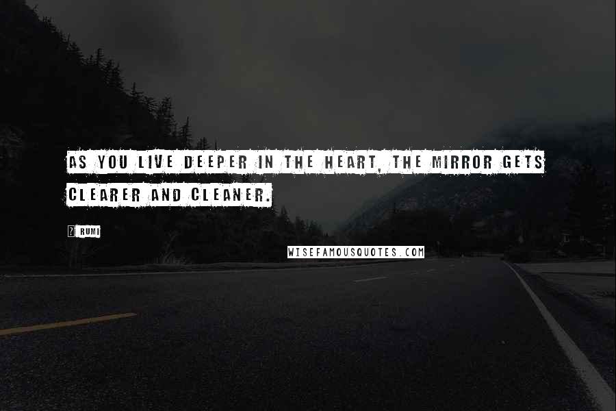 Rumi Quotes: As you live Deeper in the Heart, the Mirror gets clearer and cleaner.