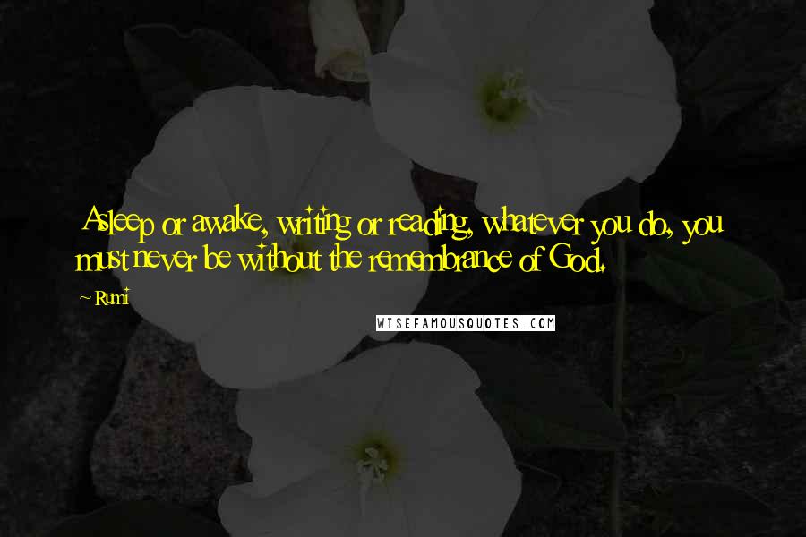 Rumi Quotes: Asleep or awake, writing or reading, whatever you do, you must never be without the remembrance of God.