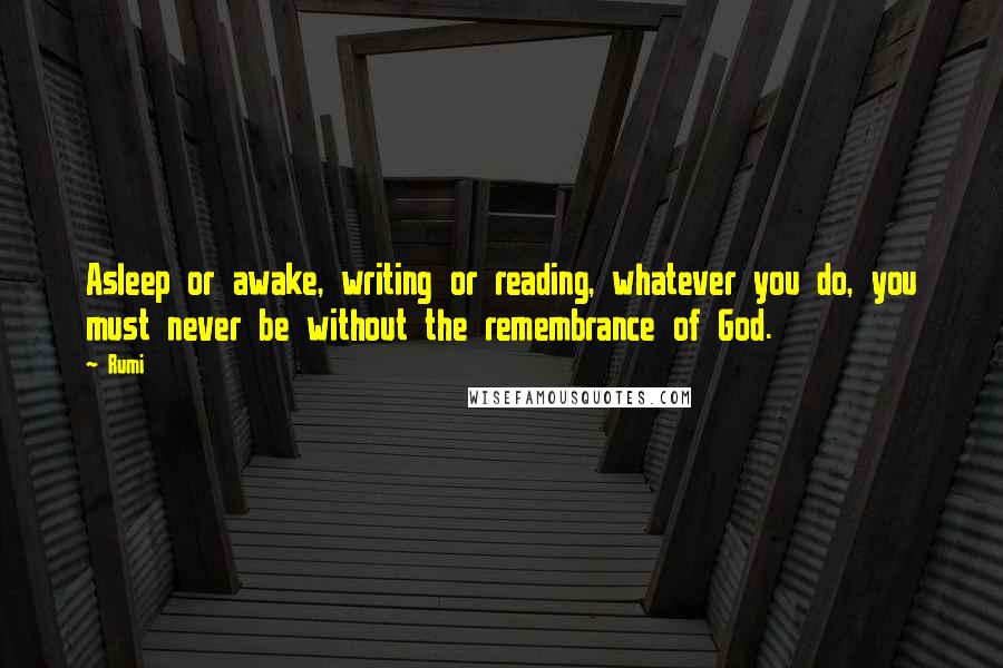 Rumi Quotes: Asleep or awake, writing or reading, whatever you do, you must never be without the remembrance of God.